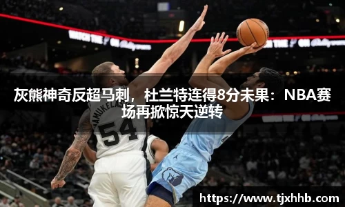 灰熊神奇反超马刺，杜兰特连得8分未果：NBA赛场再掀惊天逆转