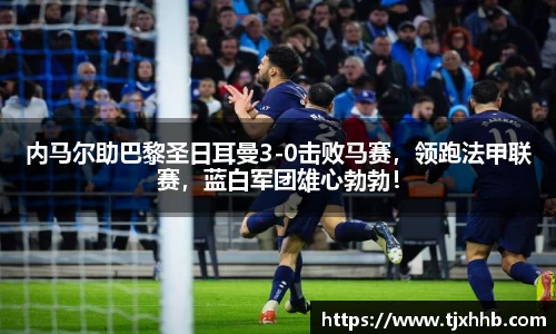内马尔助巴黎圣日耳曼3-0击败马赛，领跑法甲联赛，蓝白军团雄心勃勃！