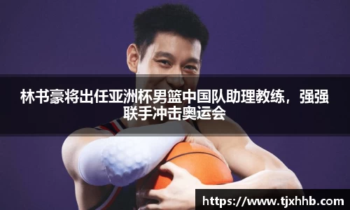 林书豪将出任亚洲杯男篮中国队助理教练，强强联手冲击奥运会