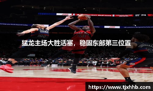 猛龙主场大胜活塞，稳固东部第三位置