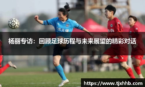 杨丽专访：回顾足球历程与未来展望的精彩对话