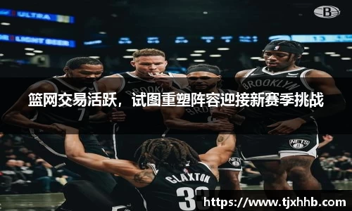 篮网交易活跃，试图重塑阵容迎接新赛季挑战