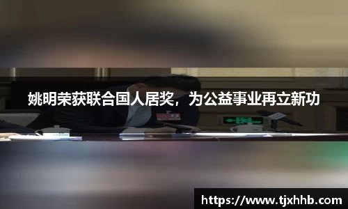 姚明荣获联合国人居奖，为公益事业再立新功