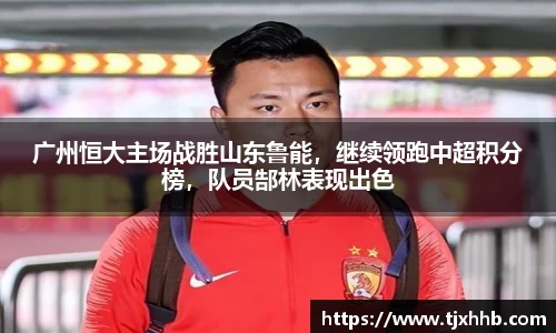 广州恒大主场战胜山东鲁能，继续领跑中超积分榜，队员郜林表现出色
