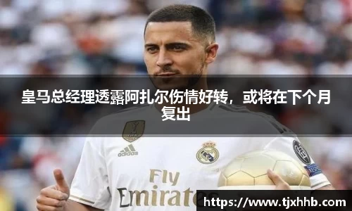 皇马总经理透露阿扎尔伤情好转，或将在下个月复出
