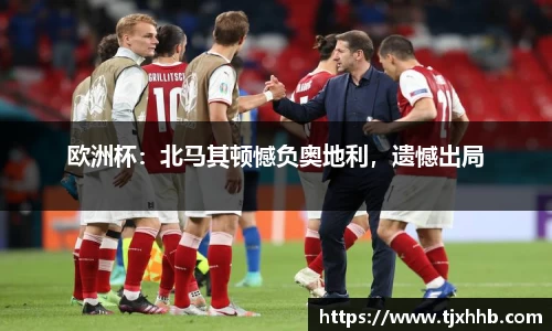 欧洲杯：北马其顿憾负奥地利，遗憾出局