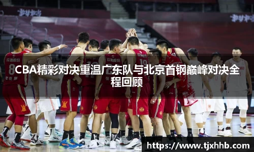CBA精彩对决重温广东队与北京首钢巅峰对决全程回顾
