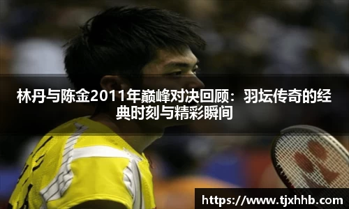 林丹与陈金2011年巅峰对决回顾：羽坛传奇的经典时刻与精彩瞬间