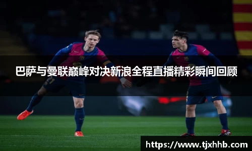 巴萨与曼联巅峰对决新浪全程直播精彩瞬间回顾