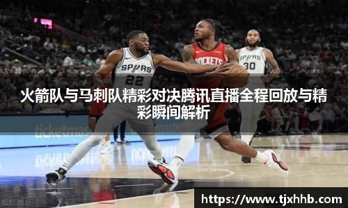 火箭队与马刺队精彩对决腾讯直播全程回放与精彩瞬间解析