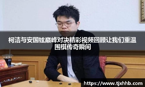 柯洁与安国铉巅峰对决精彩视频回顾让我们重温围棋传奇瞬间