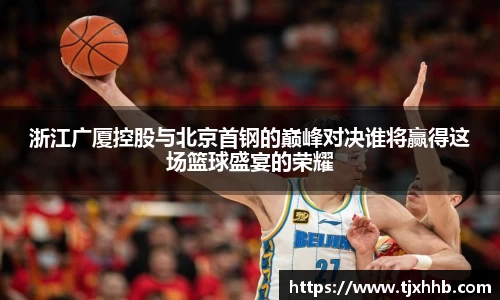 浙江广厦控股与北京首钢的巅峰对决谁将赢得这场篮球盛宴的荣耀