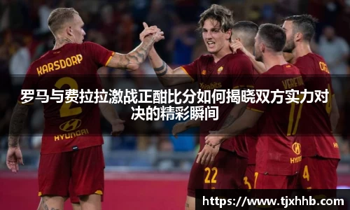 罗马与费拉拉激战正酣比分如何揭晓双方实力对决的精彩瞬间