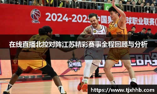 在线直播北控对阵江苏精彩赛事全程回顾与分析