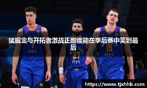 猛掘金与开拓者激战正酣谁能在季后赛中笑到最后