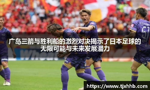 广岛三箭与胜利船的激烈对决揭示了日本足球的无限可能与未来发展潜力
