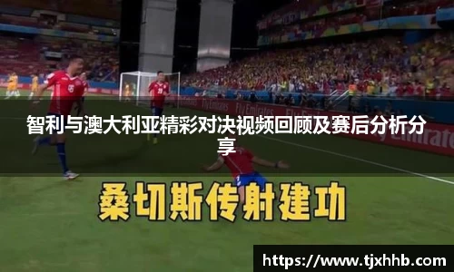 智利与澳大利亚精彩对决视频回顾及赛后分析分享